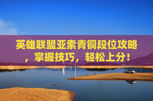 英雄联盟亚索青铜段位攻略，掌握技巧，轻松上分！
