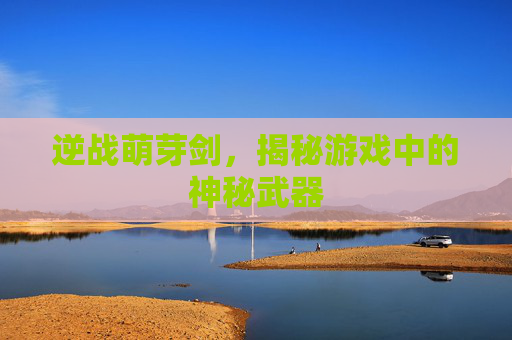 逆战萌芽剑，揭秘游戏中的神秘武器