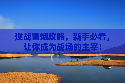 逆战冒烟攻略，新手必看，让你成为战场的主宰！