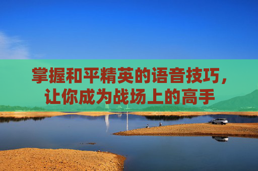 掌握和平精英的语音技巧，让你成为战场上的高手