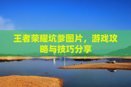 王者荣耀坑爹图片，游戏攻略与技巧分享