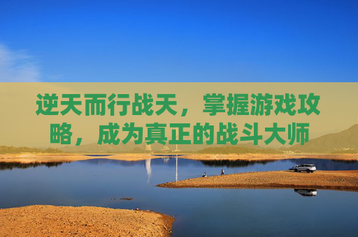 逆天而行战天，掌握游戏攻略，成为真正的战斗大师