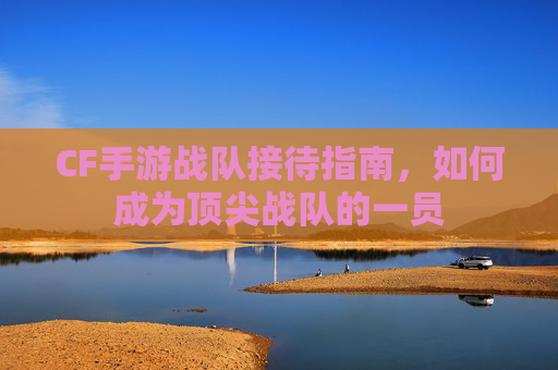 CF手游战队接待指南，如何成为顶尖战队的一员
