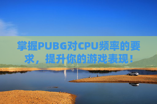 掌握PUBG对CPU频率的要求，提升你的游戏表现！