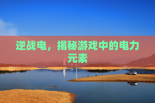 逆战电，揭秘游戏中的电力元素