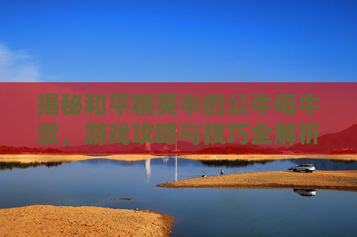 揭秘和平精英中的公牛母牛歌，游戏攻略与技巧全解析