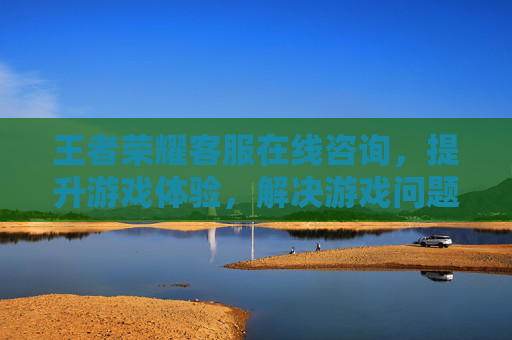 王者荣耀客服在线咨询,提升游戏体验,解决游戏问题 王者荣耀客服在线咨询,提升游戏体验,解决游戏问题
