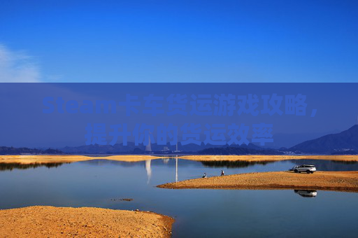 Steam卡车货运游戏攻略，提升你的货运效率