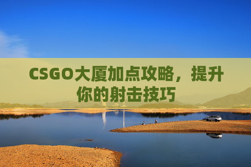 CSGO大厦加点攻略，提升你的射击技巧