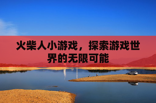 火柴人小游戏,探索游戏世界的无限可能 火柴人小游戏,探索游戏世界的无限可能