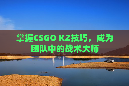 掌握CSGO KZ技巧，成为团队中的战术大师