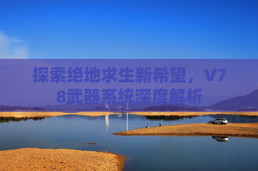 探索绝地求生新希望，V78武器系统深度解析