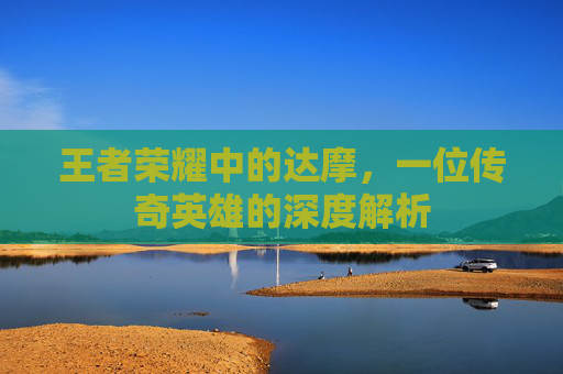 王者荣耀中的达摩，一位传奇英雄的深度解析