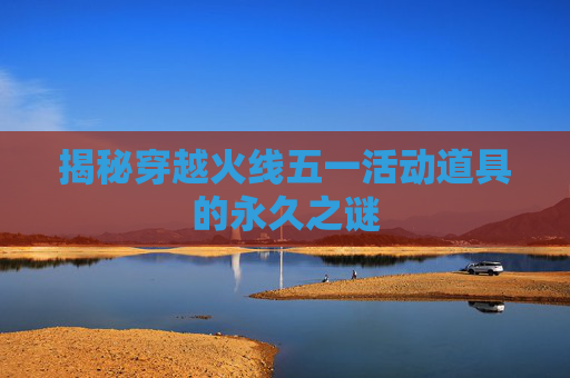 揭秘穿越火线五一活动道具的永久之谜