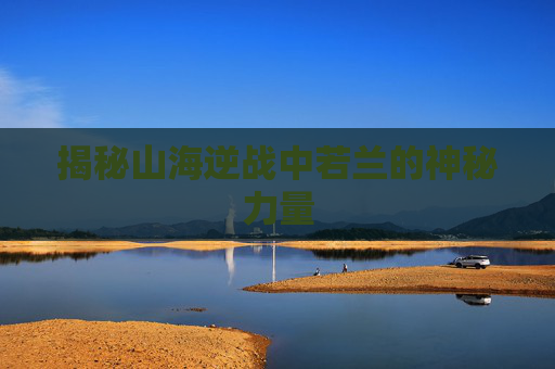 揭秘山海逆战中若兰的神秘力量