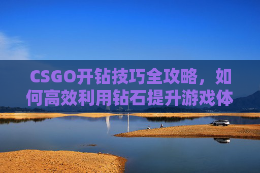 CSGO开钻技巧全攻略，如何高效利用钻石提升游戏体验
