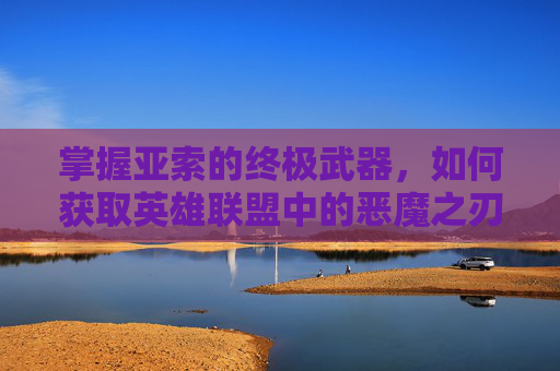 掌握亚索的终极武器，如何获取英雄联盟中的恶魔之刃