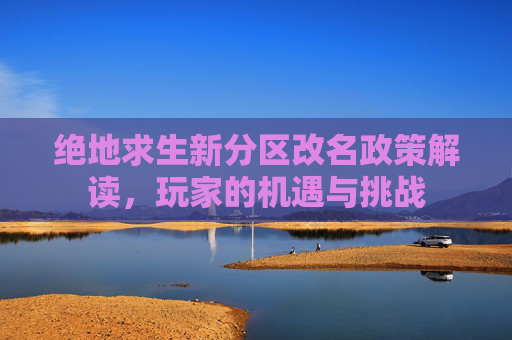 绝地求生新分区改名政策解读，玩家的机遇与挑战