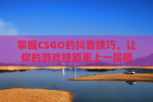 掌握CSGO的抖音技巧，让你的游戏技能更上一层楼
