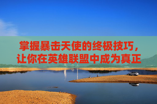 掌握暴击天使的终极技巧，让你在英雄联盟中成为真正的神射手！