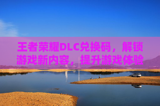 王者荣耀DLC兑换码，解锁游戏新内容，提升游戏体验