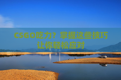 CSGO吃力？掌握这些技巧让你轻松应对
