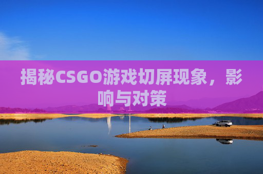 揭秘CSGO游戏切屏现象，影响与对策