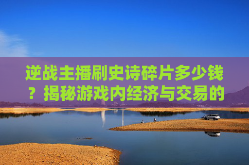 逆战主播刷史诗碎片多少钱？揭秘游戏内经济与交易的奥秘