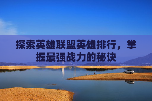 探索英雄联盟英雄排行，掌握最强战力的秘诀