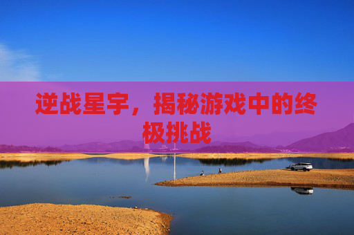 逆战星宇，揭秘游戏中的终极挑战