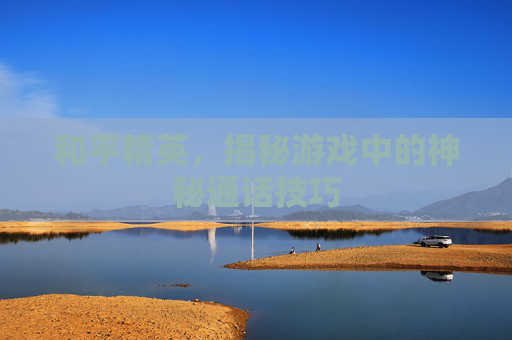 和平精英，揭秘游戏中的神秘通话技巧