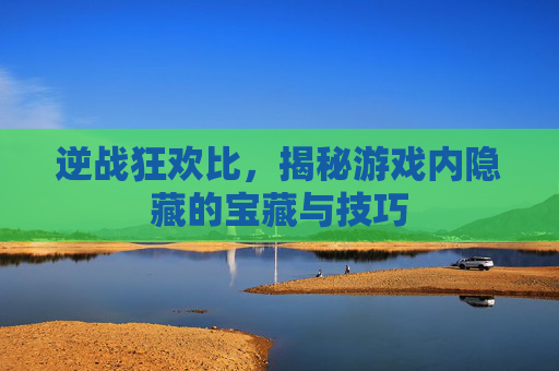 逆战狂欢比，揭秘游戏内隐藏的宝藏与技巧