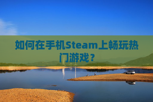 如何在手机Steam上畅玩热门游戏？