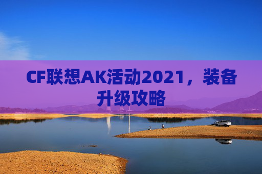 CF联想AK活动2021，装备升级攻略