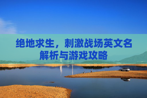 绝地求生，刺激战场英文名解析与游戏攻略