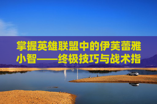 掌握英雄联盟中的伊芙蕾雅小智——终极技巧与战术指南