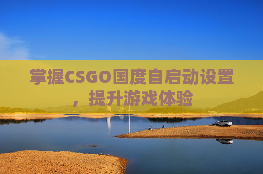 掌握CSGO国度自启动设置，提升游戏体验