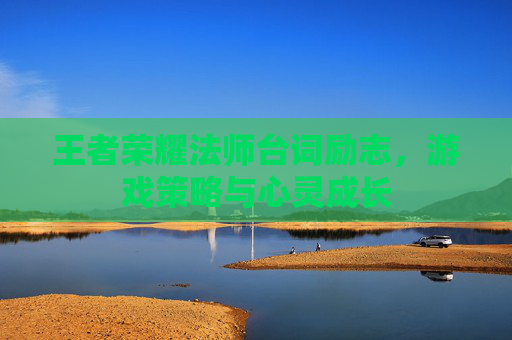 王者荣耀法师台词励志，游戏策略与心灵成长