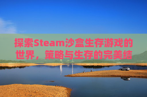 探索Steam沙盒生存游戏的世界，策略与生存的完美结合