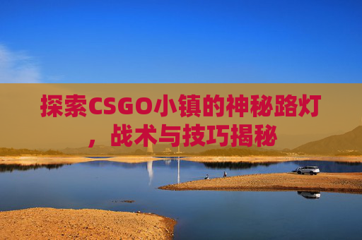 探索CSGO小镇的神秘路灯，战术与技巧揭秘