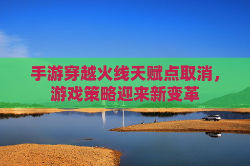 手游穿越火线天赋点取消，游戏策略迎来新变革
