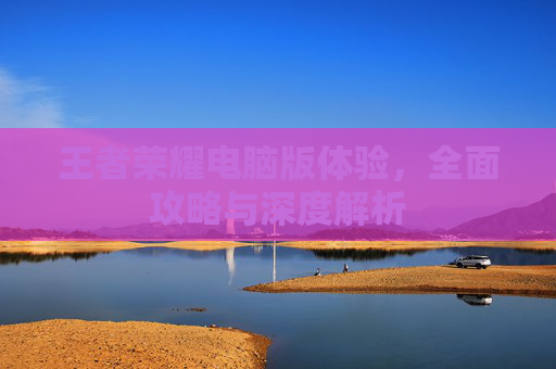 王者荣耀电脑版体验，全面攻略与深度解析