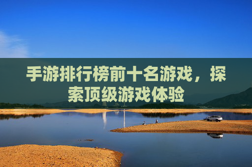 手游排行榜前十名游戏,探索顶级游戏体验 手游排行榜前十名游戏,探索顶级游戏体验