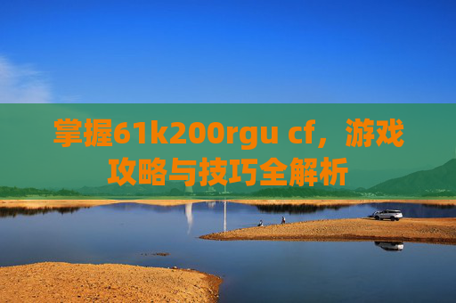 掌握61k200rgu cf，游戏攻略与技巧全解析