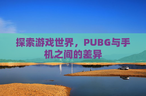 探索游戏世界，PUBG与手机之间的差异