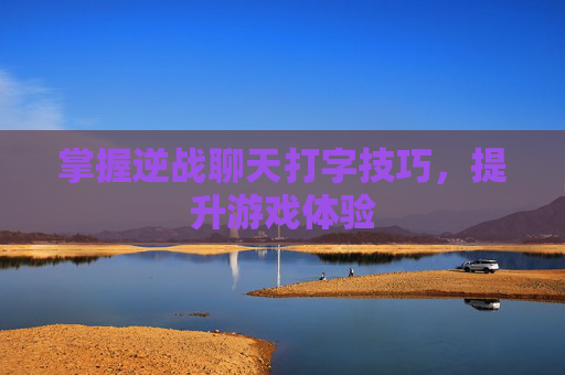 掌握逆战聊天打字技巧，提升游戏体验