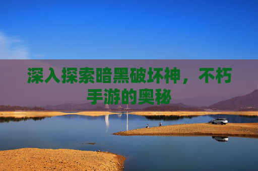 深入探索暗黑破坏神,不朽手游的奥秘 深入探索暗黑破坏神,不朽手游的奥秘