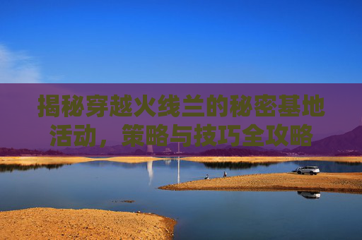 揭秘穿越火线兰的秘密基地活动，策略与技巧全攻略
