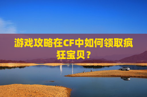 游戏攻略在CF中如何领取疯狂宝贝？