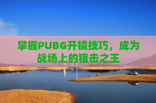 掌握PUBG开镜技巧，成为战场上的狙击之王